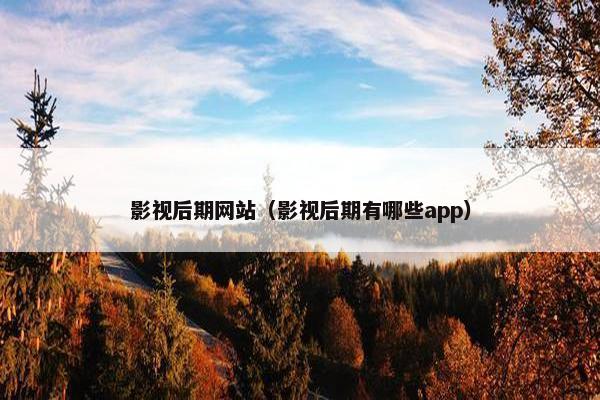 影视后期网站（影视后期有哪些app）
