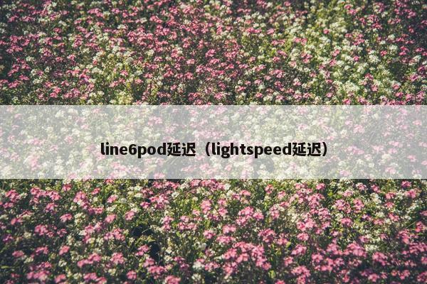 line6pod延迟（lightspeed延迟）