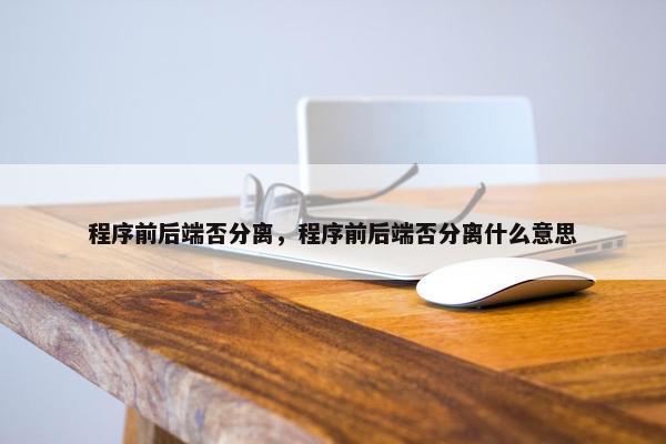 程序前后端否分离，程序前后端否分离什么意思
