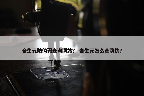 合生元防伪码查询网站？ 合生元怎么查防伪？