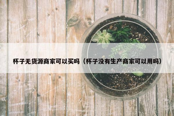 杯子无货源商家可以买吗（杯子没有生产商家可以用吗）
