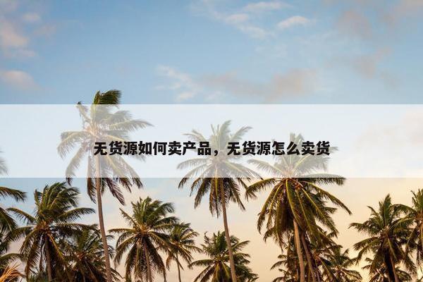 无货源如何卖产品，无货源怎么卖货