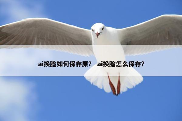 ai换脸如何保存原？ ai换脸怎么保存？