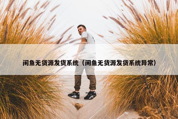 闲鱼无货源发货系统（闲鱼无货源发货系统异常）