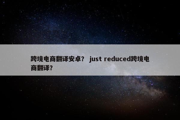 跨境电商翻译安卓？ just reduced跨境电商翻译？
