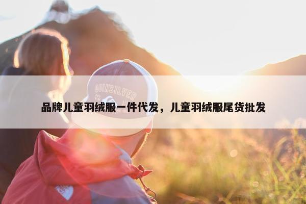 品牌儿童羽绒服一件代发，儿童羽绒服尾货批发