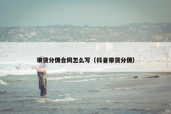 带货分佣合同怎么写（抖音带货分佣）