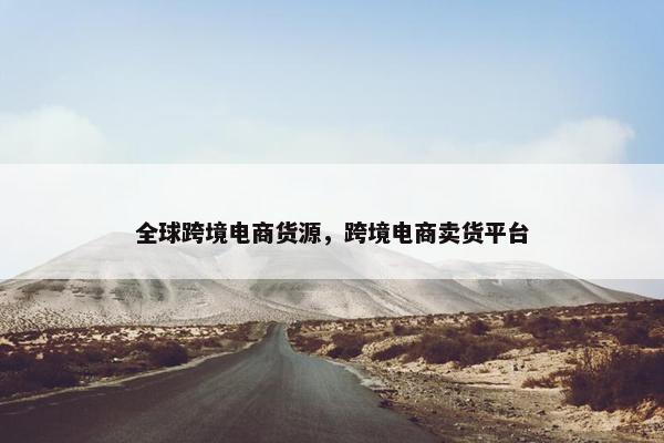 全球跨境电商货源，跨境电商卖货平台
