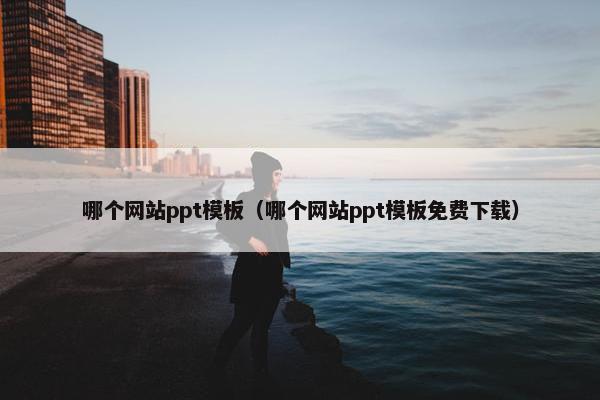哪个网站ppt模板（哪个网站ppt模板免费下载）