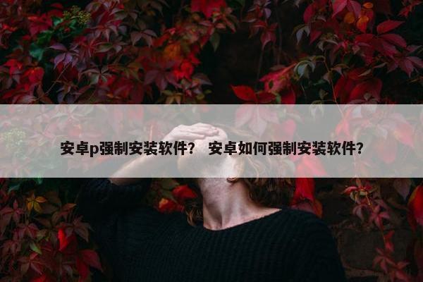 安卓p强制安装软件？ 安卓如何强制安装软件？