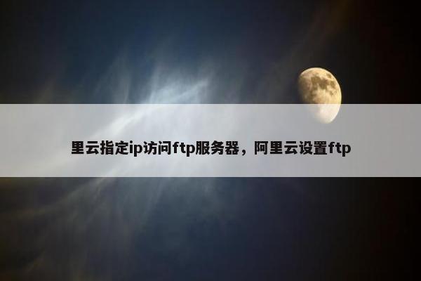 里云指定ip访问ftp服务器，阿里云设置ftp
