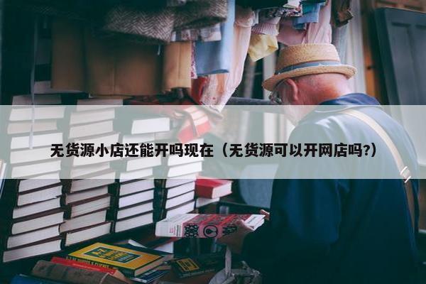 无货源小店还能开吗现在（无货源可以开网店吗?）