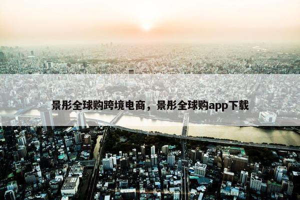 景彤全球购跨境电商，景彤全球购app下载