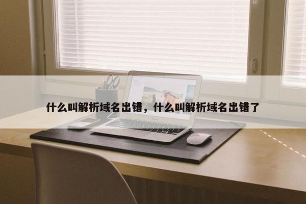什么叫解析域名出错，什么叫解析域名出错了