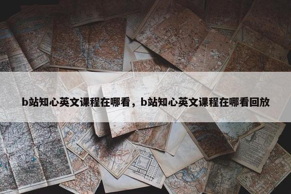 b站知心英文课程在哪看，b站知心英文课程在哪看回放