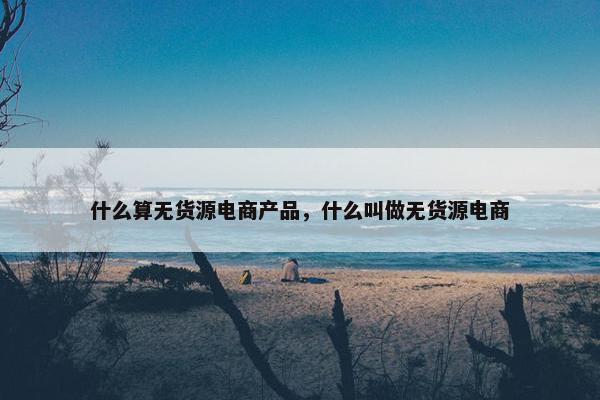 什么算无货源电商产品，什么叫做无货源电商