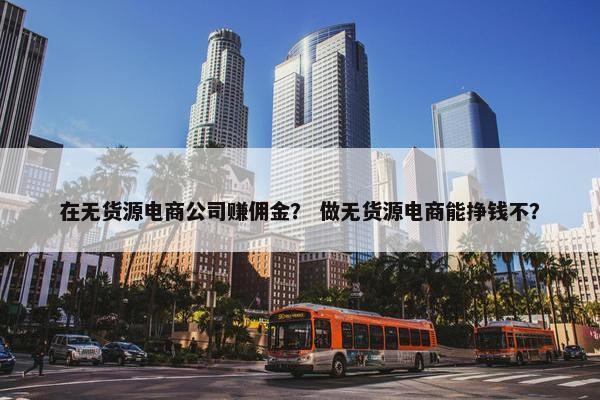 在无货源电商公司赚佣金？ 做无货源电商能挣钱不？
