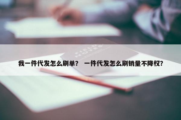 我一件代发怎么刷单？ 一件代发怎么刷销量不降权？