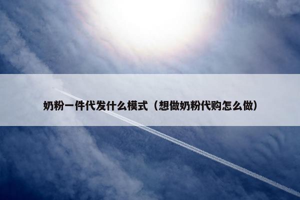 奶粉一件代发什么模式（想做奶粉代购怎么做）