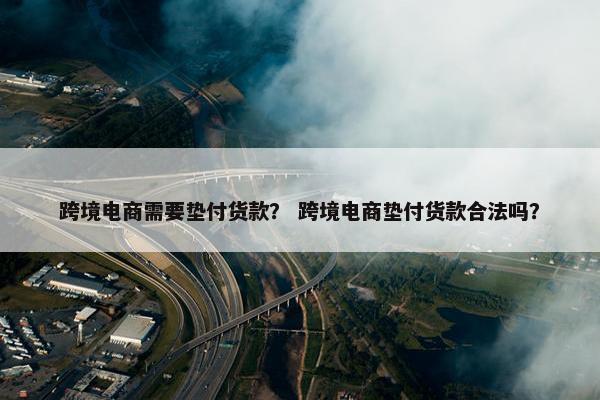 跨境电商需要垫付货款？ 跨境电商垫付货款合法吗？