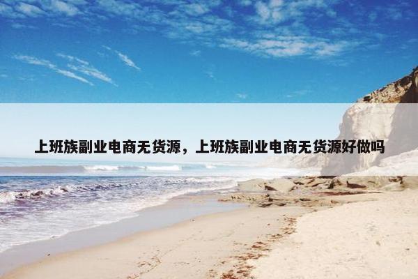 上班族副业电商无货源，上班族副业电商无货源好做吗