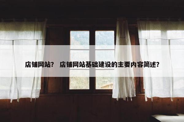 店铺网站？ 店铺网站基础建设的主要内容简述？