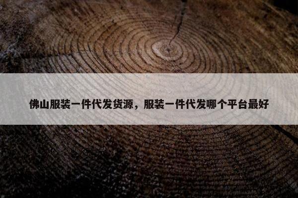 佛山服装一件代发货源，服装一件代发哪个平台最好