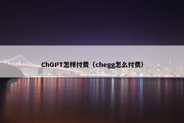 ChGPT怎样付费（chegg怎么付费）