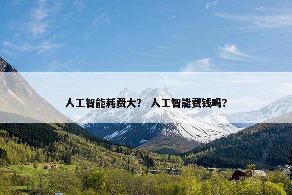 人工智能耗费大？ 人工智能费钱吗？