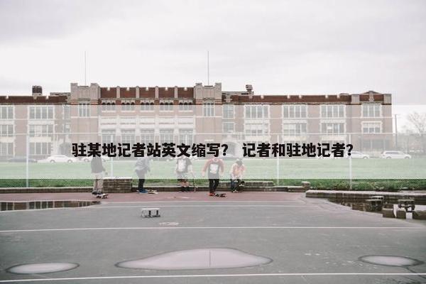 驻某地记者站英文缩写？ 记者和驻地记者？