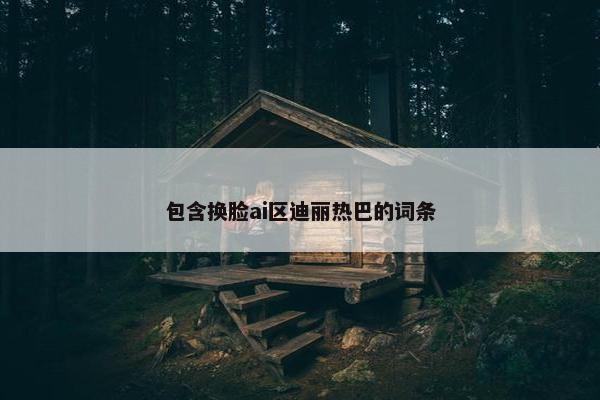 包含换脸ai区迪丽热巴的词条