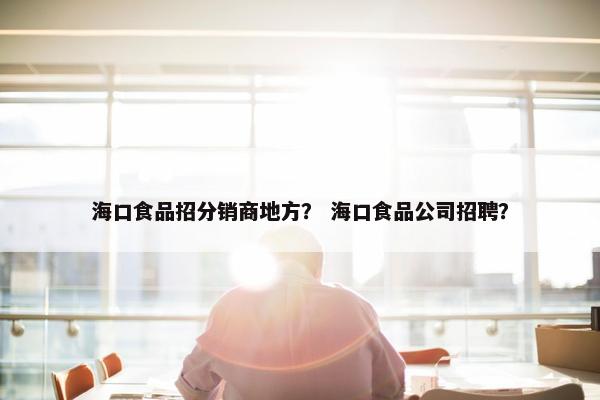 海口食品招分销商地方？ 海口食品公司招聘？
