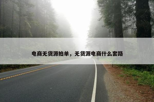 电商无货源拍单，无货源电商什么套路