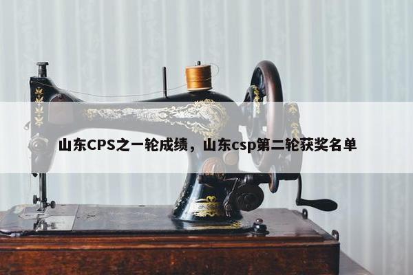 山东CPS之一轮成绩，山东csp第二轮获奖名单