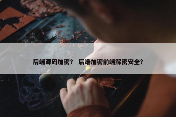 后端源码加密？ 后端加密前端解密安全？