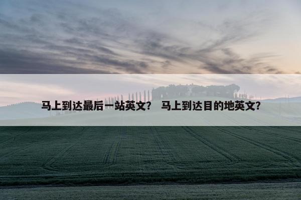 马上到达最后一站英文？ 马上到达目的地英文？