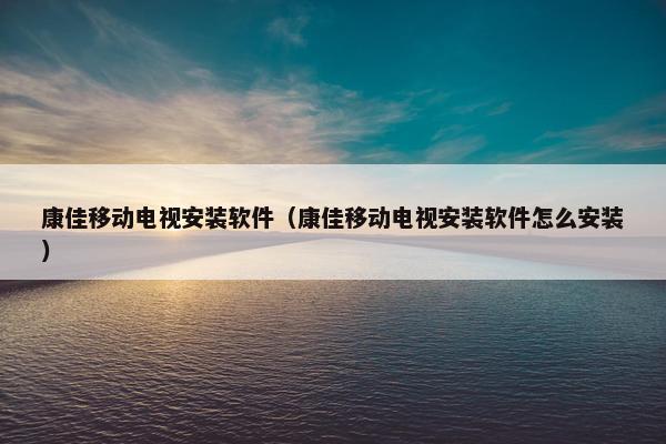 康佳移动电视安装软件（康佳移动电视安装软件怎么安装）