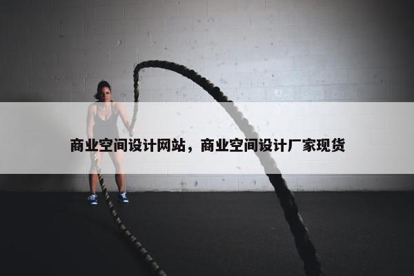 商业空间设计网站，商业空间设计厂家现货