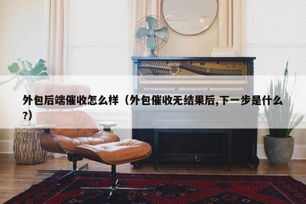外包后端催收怎么样（外包催收无结果后,下一步是什么?）