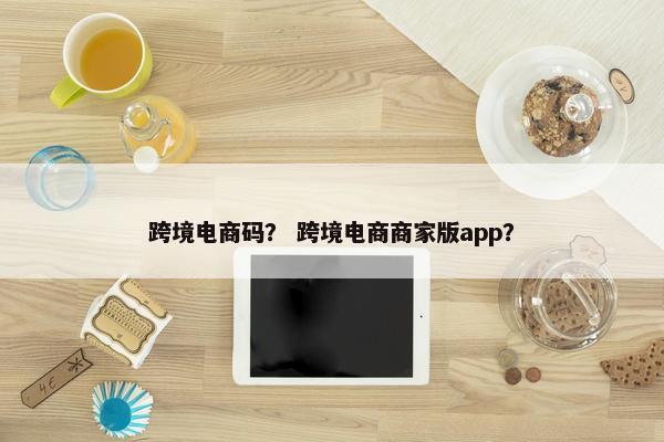 跨境电商码？ 跨境电商商家版app？