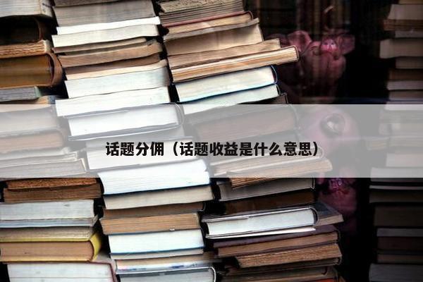 话题分佣（话题收益是什么意思）
