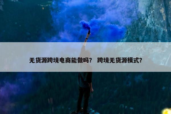 无货源跨境电商能做吗？ 跨境无货源模式？