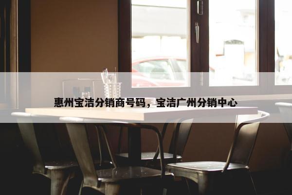 惠州宝洁分销商号码，宝洁广州分销中心