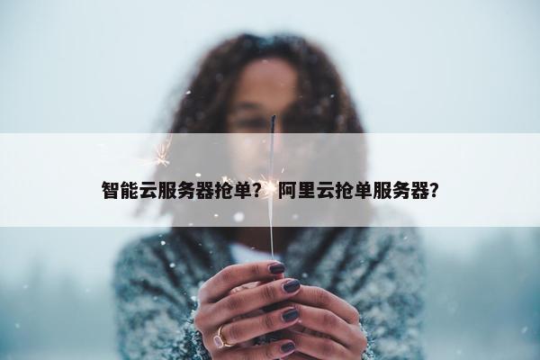 智能云服务器抢单？ 阿里云抢单服务器？