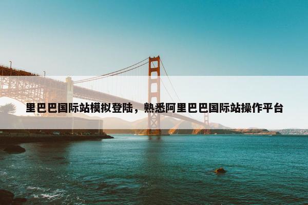 里巴巴国际站模拟登陆，熟悉阿里巴巴国际站操作平台