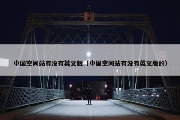 中国空间站有没有英文版（中国空间站有没有英文版的）