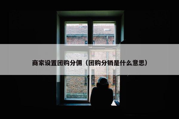 商家设置团购分佣（团购分销是什么意思）