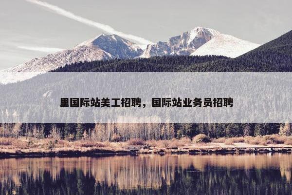 里国际站美工招聘，国际站业务员招聘