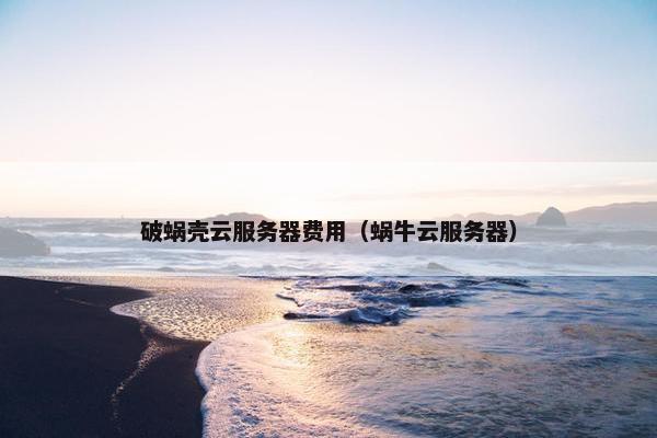 破蜗壳云服务器费用（蜗牛云服务器）