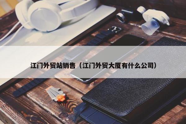江门外贸站销售（江门外贸大厦有什么公司）